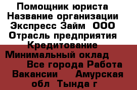 Помощник юриста › Название организации ­ Экспресс-Займ, ООО › Отрасль предприятия ­ Кредитование › Минимальный оклад ­ 15 000 - Все города Работа » Вакансии   . Амурская обл.,Тында г.